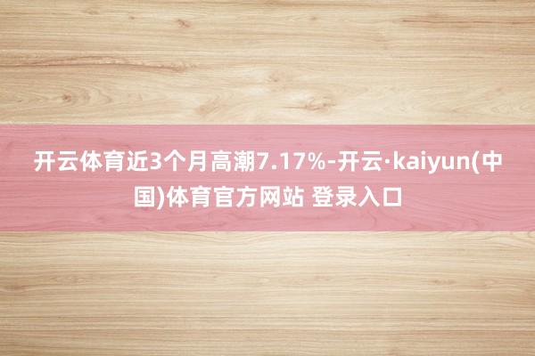 开云体育近3个月高潮7.17%-开云·kaiyun(中国)体育官方网站 登录入口