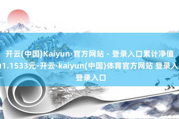 开云(中国)Kaiyun·官方网站 - 登录入口累计净值为1.1533元-开云·kaiyun(中国)体育官方网站 登录入口