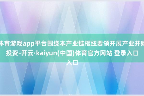 体育游戏app平台围绕本产业链枢纽要领开展产业并购投资-开云·kaiyun(中国)体育官方网站 登录入口