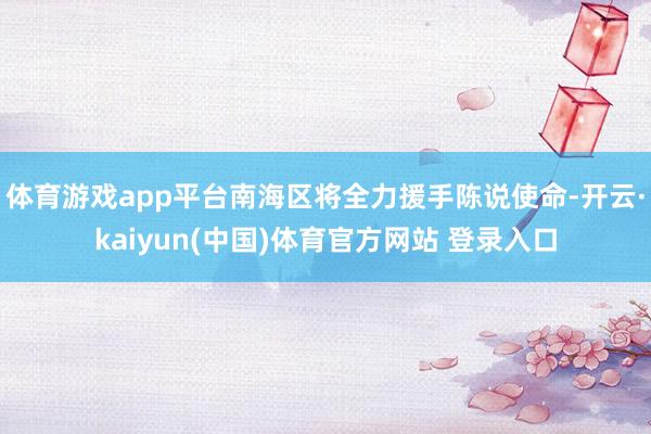 体育游戏app平台南海区将全力援手陈说使命-开云·kaiyun(中国)体育官方网站 登录入口