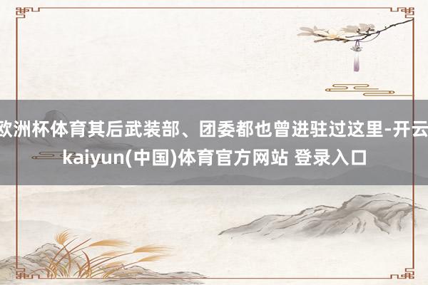 欧洲杯体育其后武装部、团委都也曾进驻过这里-开云·kaiyun(中国)体育官方网站 登录入口