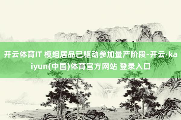 开云体育IT 模组居品已驱动参加量产阶段-开云·kaiyun(中国)体育官方网站 登录入口
