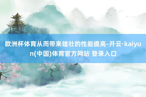 欧洲杯体育从而带来雄壮的性能提高-开云·kaiyun(中国)体育官方网站 登录入口