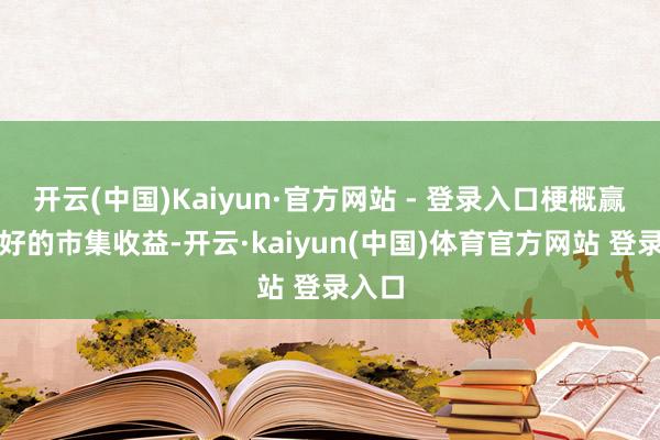 开云(中国)Kaiyun·官方网站 - 登录入口梗概赢得较好的市集收益-开云·kaiyun(中国)体育官方网站 登录入口
