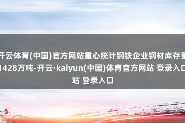 开云体育(中国)官方网站重心统计钢铁企业钢材库存量1428万吨-开云·kaiyun(中国)体育官方网站 登录入口
