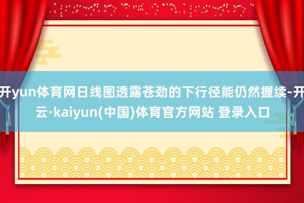 开yun体育网日线图透露苍劲的下行径能仍然握续-开云·kaiyun(中国)体育官方网站 登录入口