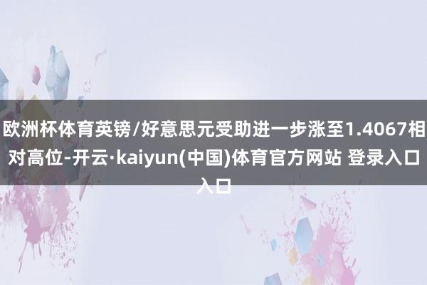 欧洲杯体育英镑/好意思元受助进一步涨至1.4067相对高位-开云·kaiyun(中国)体育官方网站 登录入口