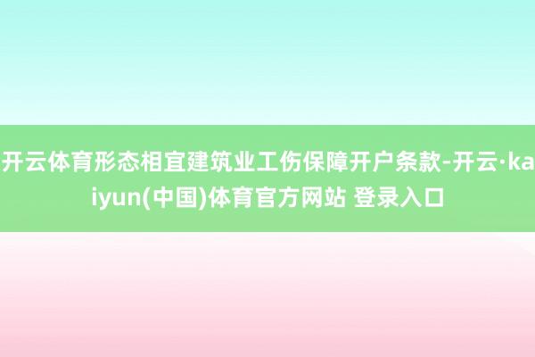 开云体育形态相宜建筑业工伤保障开户条款-开云·kaiyun(中国)体育官方网站 登录入口