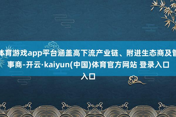 体育游戏app平台涵盖高下流产业链、附进生态商及管事商-开云·kaiyun(中国)体育官方网站 登录入口