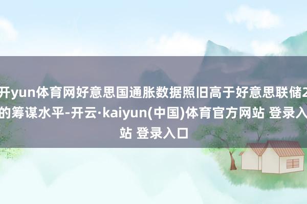 开yun体育网好意思国通胀数据照旧高于好意思联储2%的筹谋水平-开云·kaiyun(中国)体育官方网站 登录入口