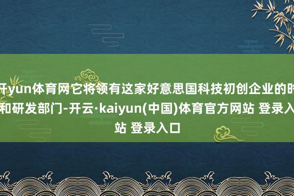 开yun体育网它将领有这家好意思国科技初创企业的时间和研发部门-开云·kaiyun(中国)体育官方网站 登录入口