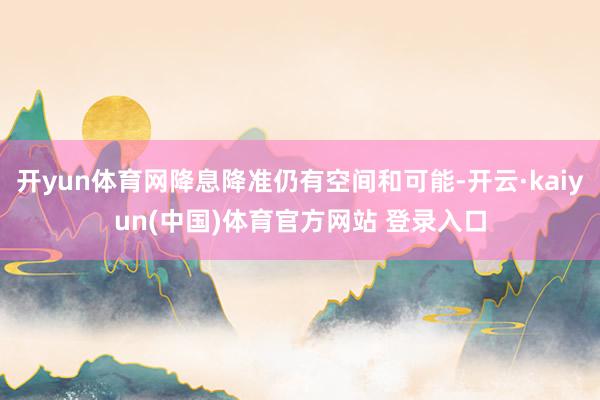 开yun体育网降息降准仍有空间和可能-开云·kaiyun(中国)体育官方网站 登录入口