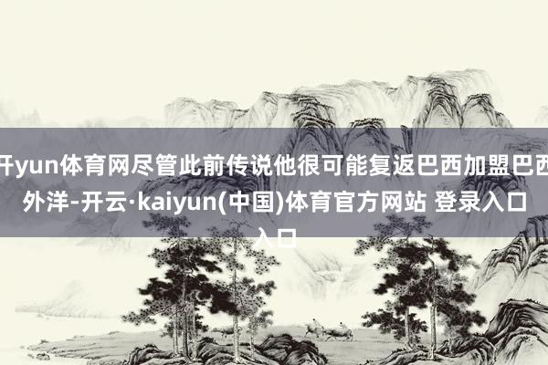 开yun体育网尽管此前传说他很可能复返巴西加盟巴西外洋-开云·kaiyun(中国)体育官方网站 登录入口
