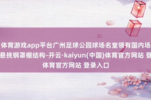 体育游戏app平台广州足球公园球场名堂领有国内场馆最大悬挑钢罩棚结构-开云·kaiyun(中国)体育官方网站 登录入口