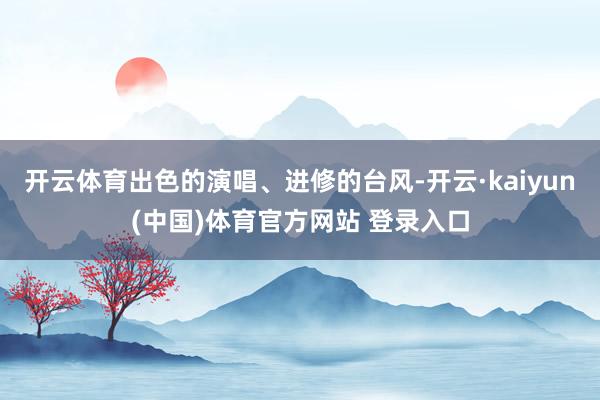 开云体育出色的演唱、进修的台风-开云·kaiyun(中国)体育官方网站 登录入口