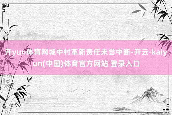 开yun体育网城中村革新责任未尝中断-开云·kaiyun(中国)体育官方网站 登录入口