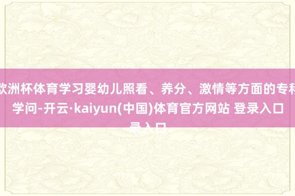 欧洲杯体育学习婴幼儿照看、养分、激情等方面的专科学问-开云·kaiyun(中国)体育官方网站 登录入口