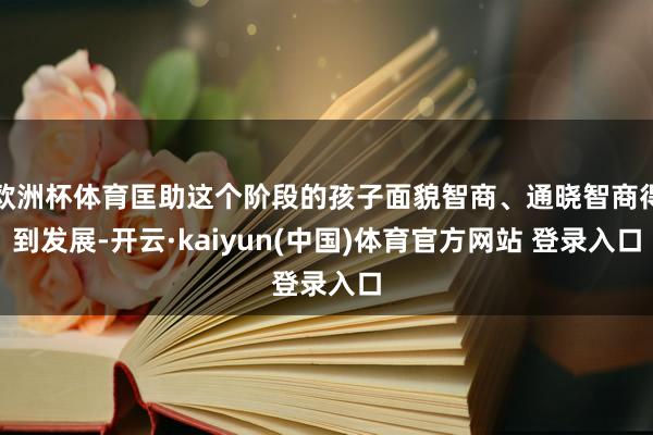 欧洲杯体育匡助这个阶段的孩子面貌智商、通晓智商得到发展-开云·kaiyun(中国)体育官方网站 登录入口