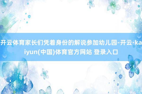 开云体育家长们凭着身份的解说参加幼儿园-开云·kaiyun(中国)体育官方网站 登录入口