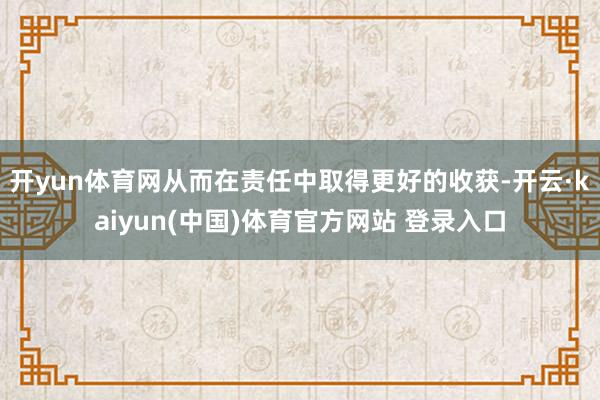 开yun体育网从而在责任中取得更好的收获-开云·kaiyun(中国)体育官方网站 登录入口