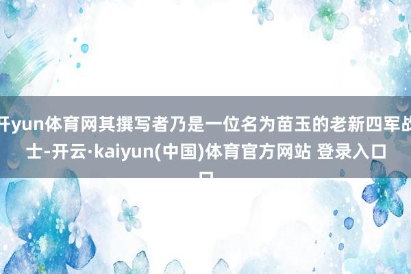 开yun体育网其撰写者乃是一位名为苗玉的老新四军战士-开云·kaiyun(中国)体育官方网站 登录入口