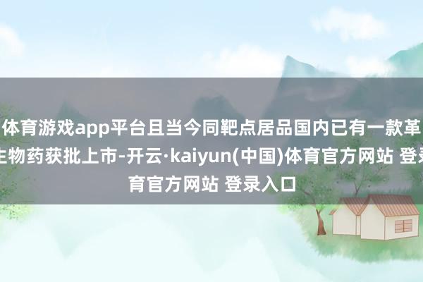 体育游戏app平台且当今同靶点居品国内已有一款革新型生物药获批上市-开云·kaiyun(中国)体育官方网站 登录入口