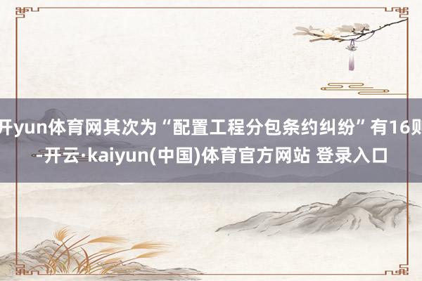 开yun体育网其次为“配置工程分包条约纠纷”有16则-开云·kaiyun(中国)体育官方网站 登录入口