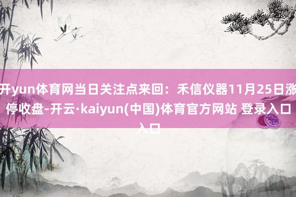 开yun体育网当日关注点来回：禾信仪器11月25日涨停收盘-开云·kaiyun(中国)体育官方网站 登录入口
