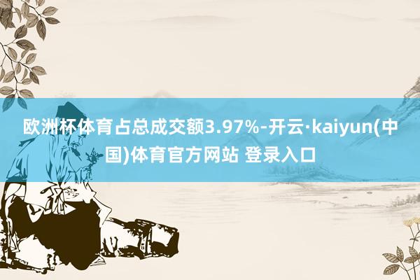 欧洲杯体育占总成交额3.97%-开云·kaiyun(中国)体育官方网站 登录入口