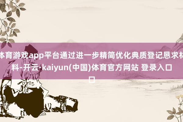 体育游戏app平台通过进一步精简优化典质登记恳求材料-开云·kaiyun(中国)体育官方网站 登录入口