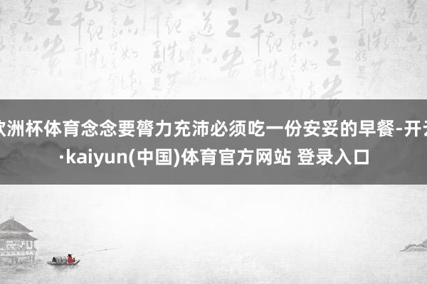 欧洲杯体育念念要膂力充沛必须吃一份安妥的早餐-开云·kaiyun(中国)体育官方网站 登录入口