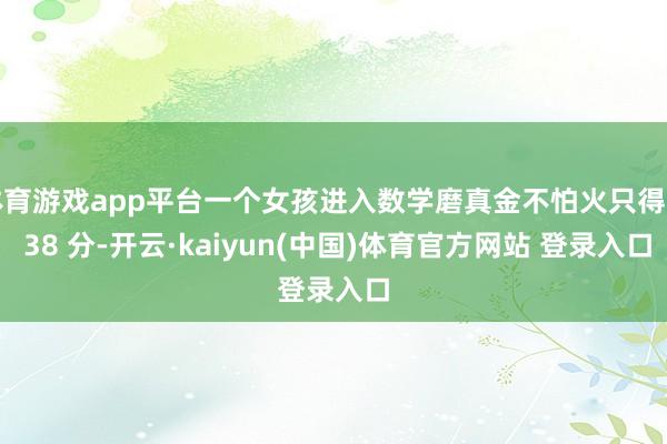 体育游戏app平台一个女孩进入数学磨真金不怕火只得了 38 分-开云·kaiyun(中国)体育官方网站 登录入口