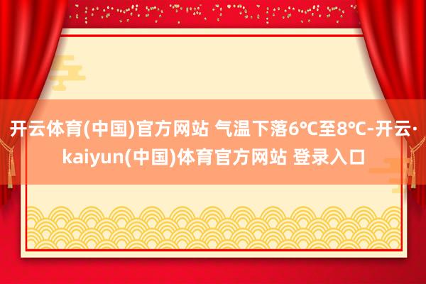 开云体育(中国)官方网站 气温下落6℃至8℃-开云·kaiyun(中国)体育官方网站 登录入口