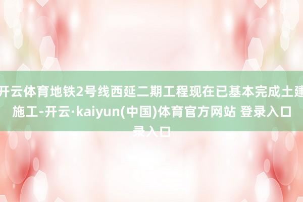 开云体育地铁2号线西延二期工程现在已基本完成土建施工-开云·kaiyun(中国)体育官方网站 登录入口