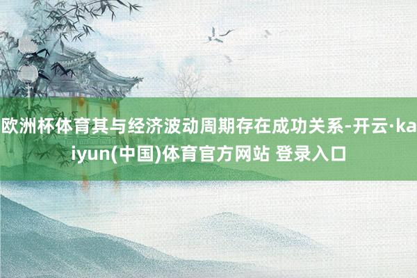 欧洲杯体育其与经济波动周期存在成功关系-开云·kaiyun(中国)体育官方网站 登录入口