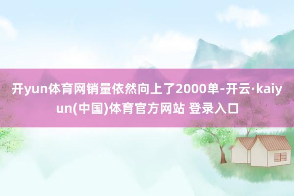 开yun体育网销量依然向上了2000单-开云·kaiyun(中国)体育官方网站 登录入口