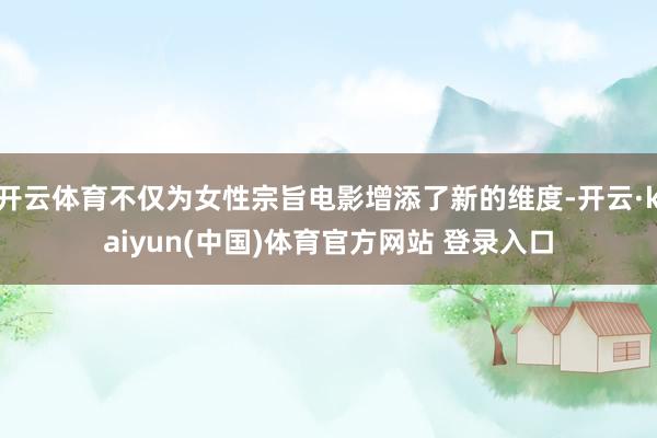 开云体育不仅为女性宗旨电影增添了新的维度-开云·kaiyun(中国)体育官方网站 登录入口