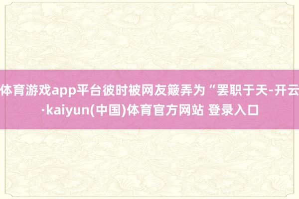体育游戏app平台彼时被网友簸弄为“罢职于天-开云·kaiyun(中国)体育官方网站 登录入口