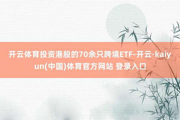 开云体育投资港股的70余只跨境ETF-开云·kaiyun(中国)体育官方网站 登录入口