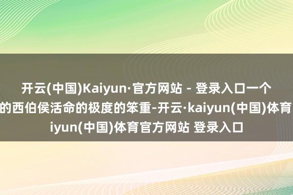 开云(中国)Kaiyun·官方网站 - 登录入口一个也曾活命质料很好的西伯侯活命的极度的笨重-开云·kaiyun(中国)体育官方网站 登录入口