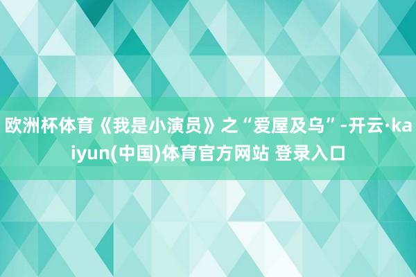 欧洲杯体育《我是小演员》之“爱屋及乌”-开云·kaiyun(中国)体育官方网站 登录入口