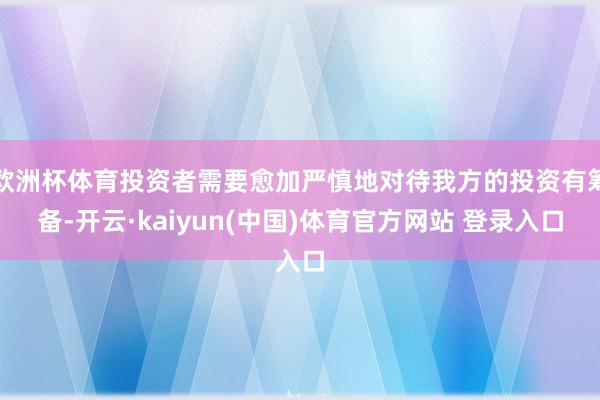 欧洲杯体育投资者需要愈加严慎地对待我方的投资有筹备-开云·kaiyun(中国)体育官方网站 登录入口