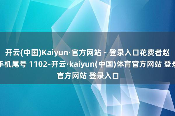 开云(中国)Kaiyun·官方网站 - 登录入口花费者赵**（手机尾号 1102-开云·kaiyun(中国)体育官方网站 登录入口