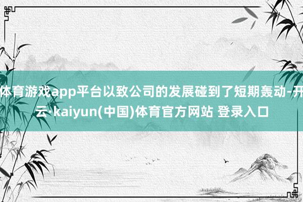 体育游戏app平台以致公司的发展碰到了短期轰动-开云·kaiyun(中国)体育官方网站 登录入口