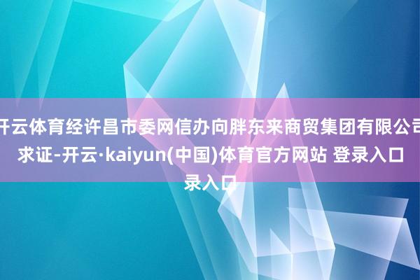 开云体育经许昌市委网信办向胖东来商贸集团有限公司求证-开云·kaiyun(中国)体育官方网站 登录入口