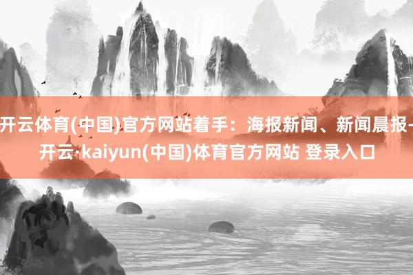 开云体育(中国)官方网站着手：海报新闻、新闻晨报-开云·kaiyun(中国)体育官方网站 登录入口