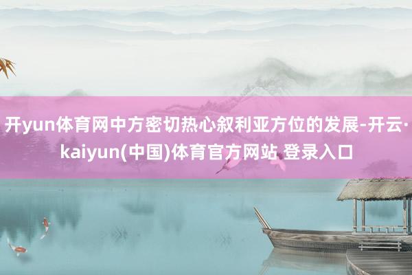 开yun体育网中方密切热心叙利亚方位的发展-开云·kaiyun(中国)体育官方网站 登录入口
