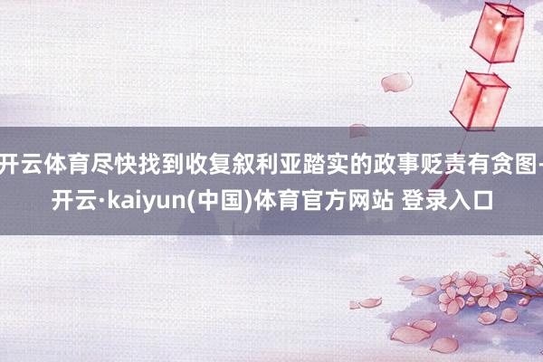 开云体育尽快找到收复叙利亚踏实的政事贬责有贪图-开云·kaiyun(中国)体育官方网站 登录入口