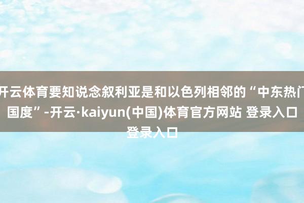 开云体育要知说念叙利亚是和以色列相邻的“中东热门国度”-开云·kaiyun(中国)体育官方网站 登录入口