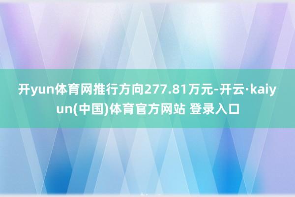 开yun体育网推行方向277.81万元-开云·kaiyun(中国)体育官方网站 登录入口